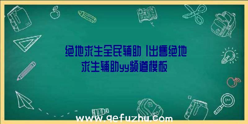 「绝地求生全民辅助」|出售绝地求生辅助yy频道模板